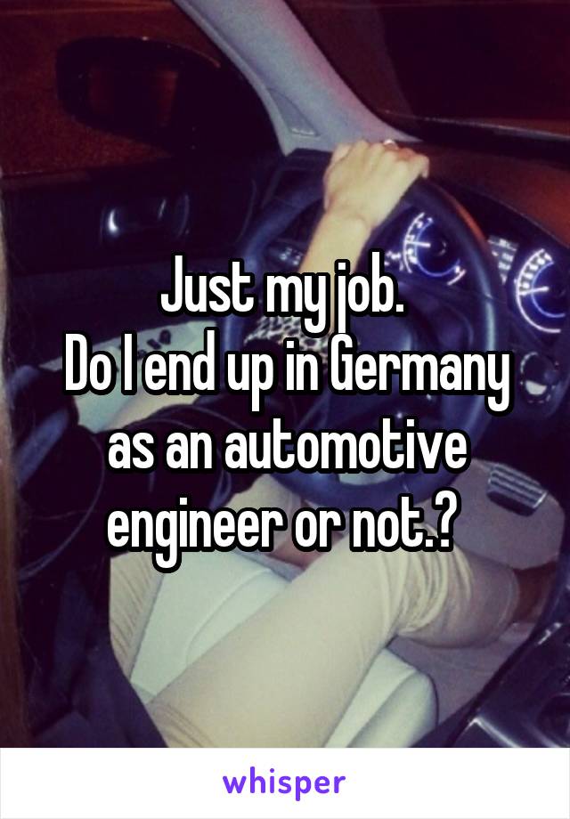 Just my job. 
Do I end up in Germany as an automotive engineer or not.? 