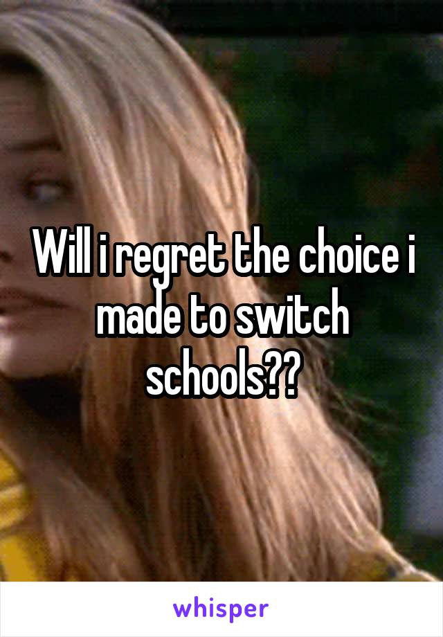 Will i regret the choice i made to switch schools??