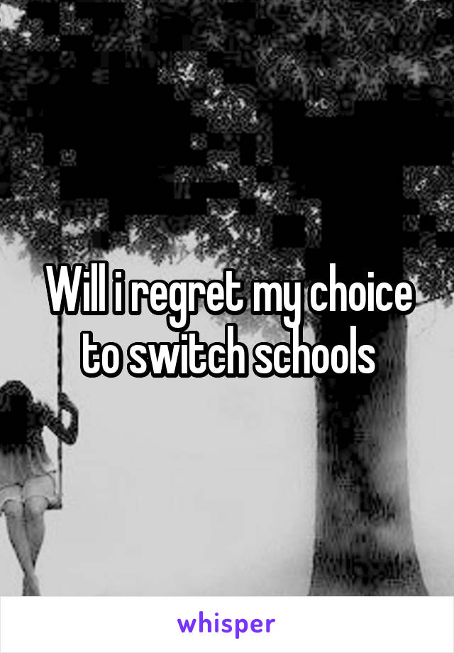 Will i regret my choice to switch schools