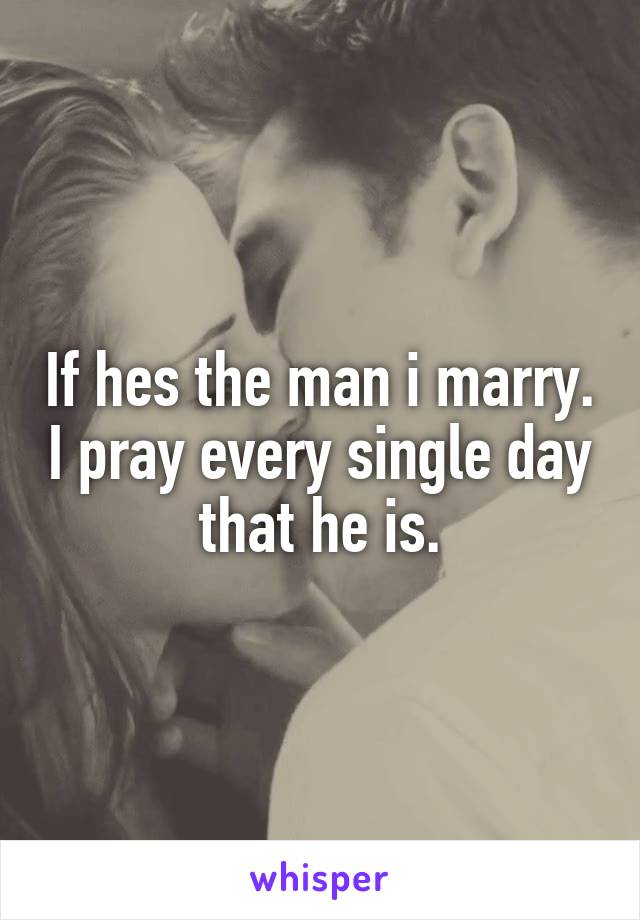 If hes the man i marry. I pray every single day that he is.