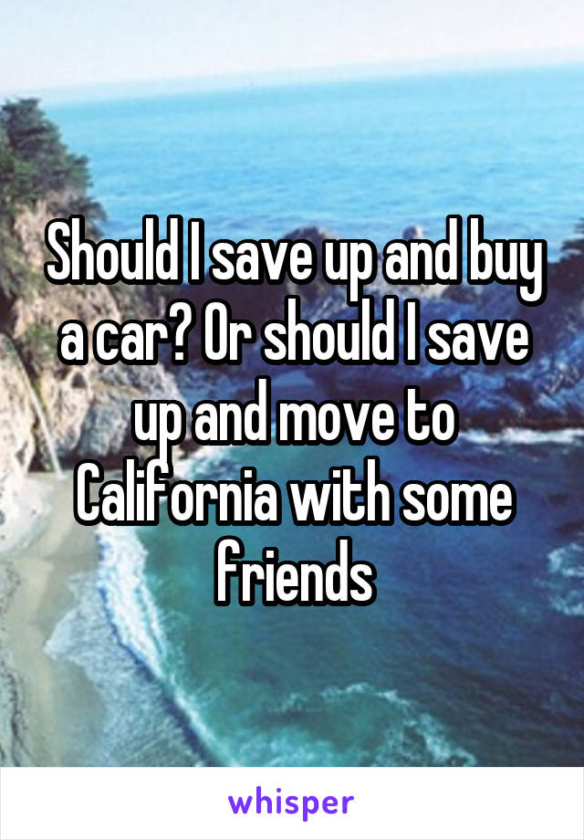 Should I save up and buy a car? Or should I save up and move to California with some friends