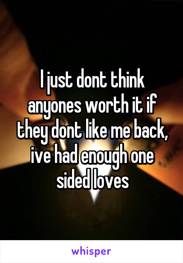 I just dont think anyones worth it if they dont like me back, ive had enough one sided loves