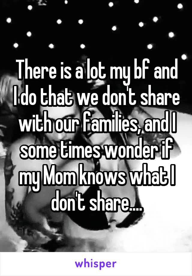 There is a lot my bf and I do that we don't share with our families, and I some times wonder if my Mom knows what I don't share....