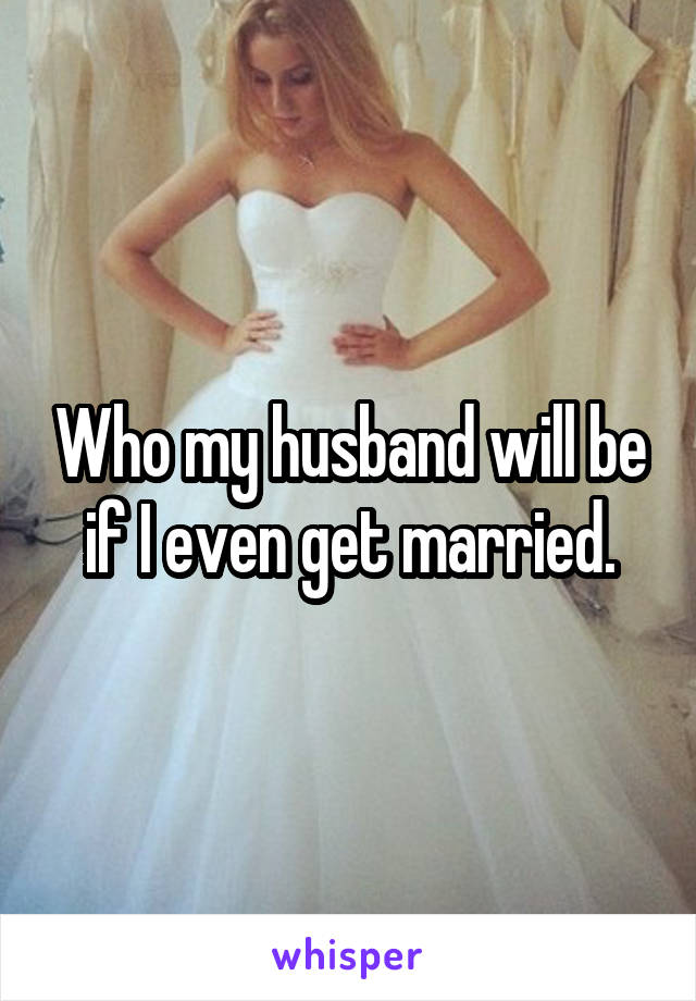 Who my husband will be if I even get married.