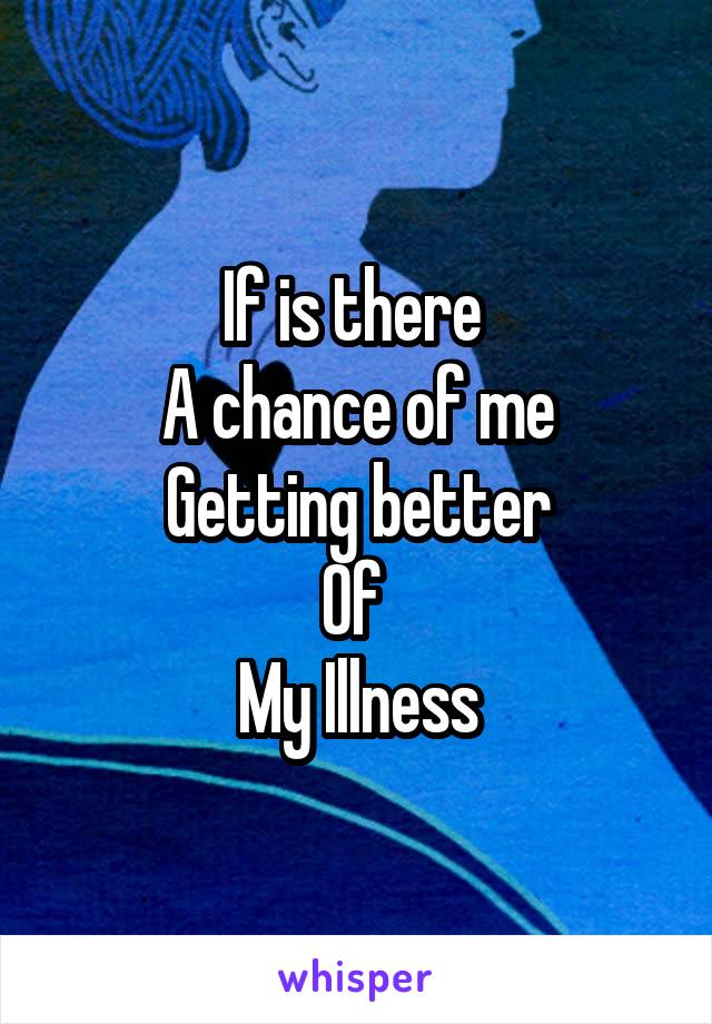 If is there 
A chance of me
Getting better
Of 
My Illness