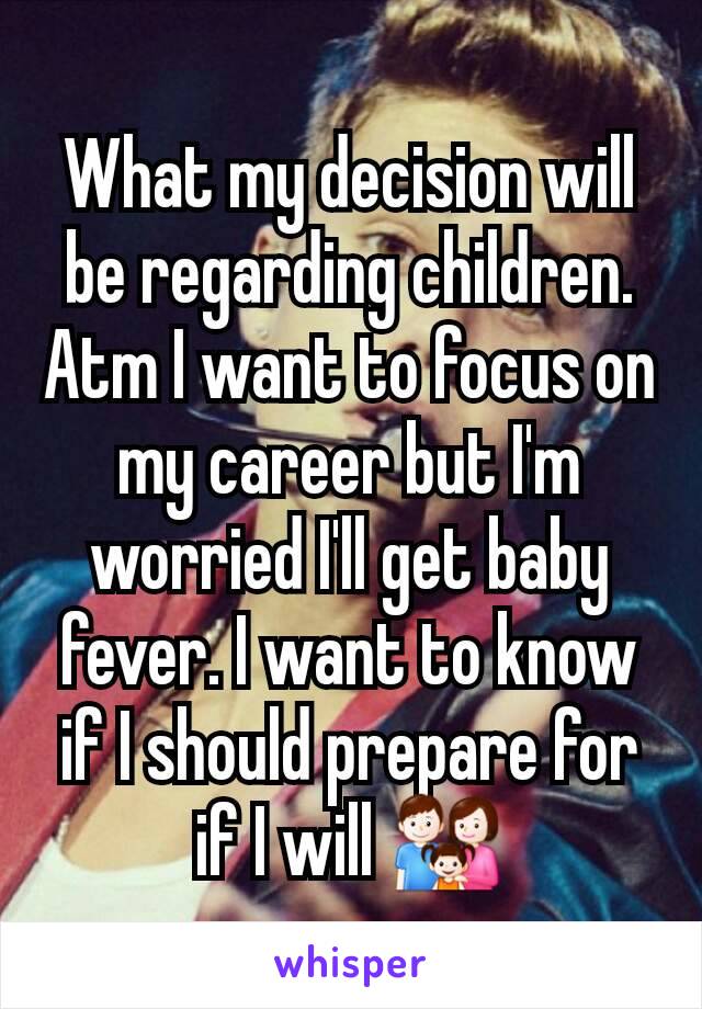 What my decision will be regarding children. Atm I want to focus on my career but I'm worried I'll get baby fever. I want to know if I should prepare for if I will 👪