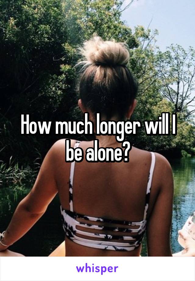 How much longer will I be alone?