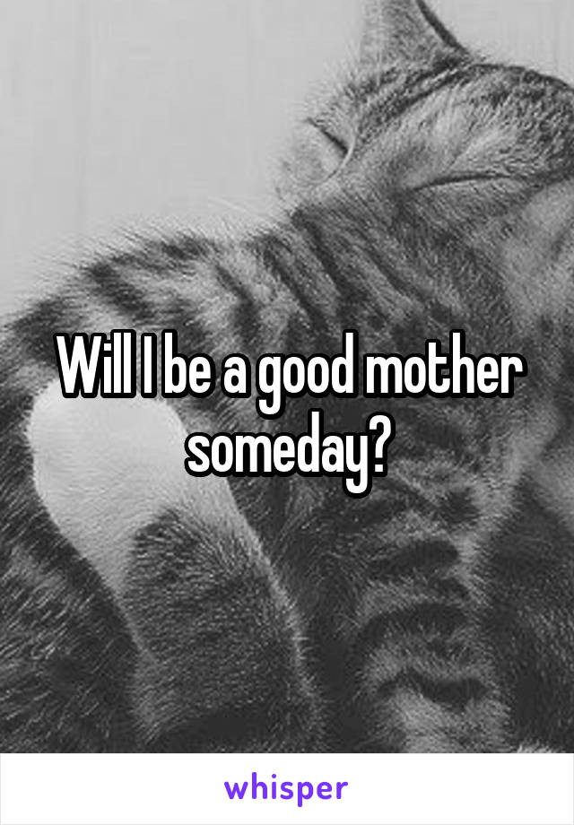 Will I be a good mother someday?