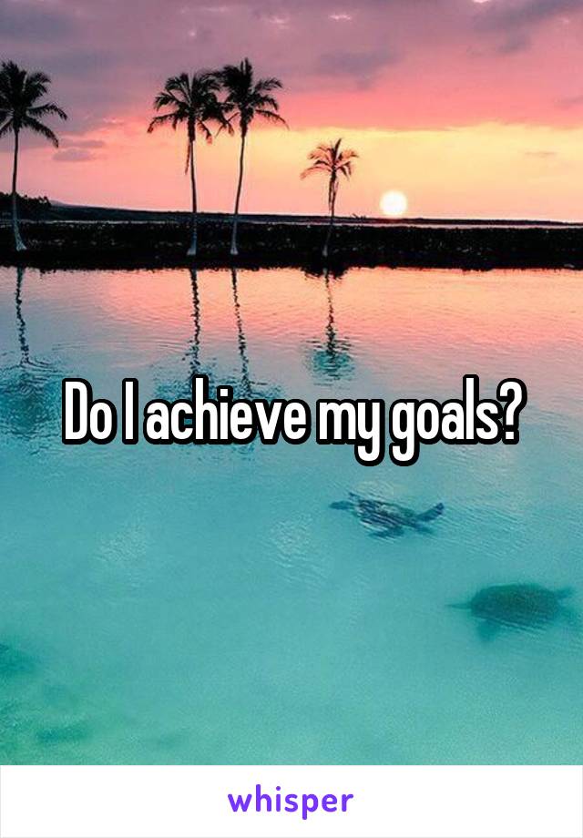 Do I achieve my goals?