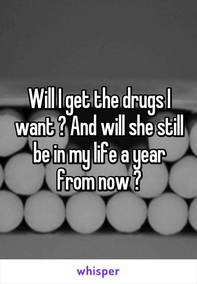 Will I get the drugs I want ? And will she still be in my life a year from now ?