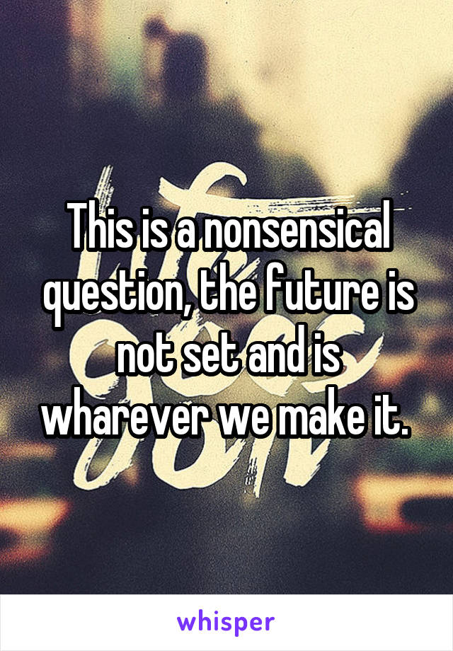 This is a nonsensical question, the future is not set and is wharever we make it. 