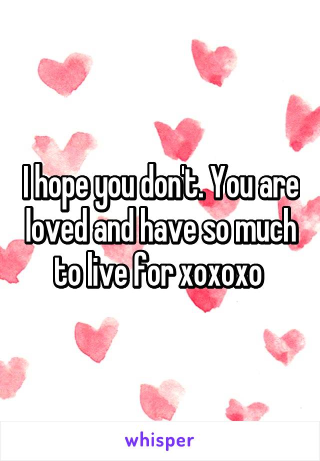 I hope you don't. You are loved and have so much to live for xoxoxo 