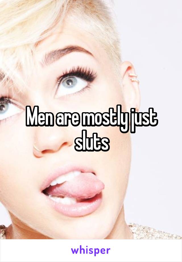 Men are mostly just sluts