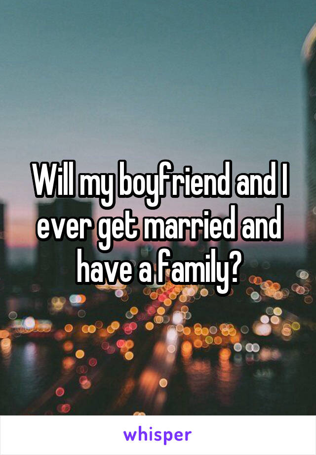 Will my boyfriend and I ever get married and have a family?