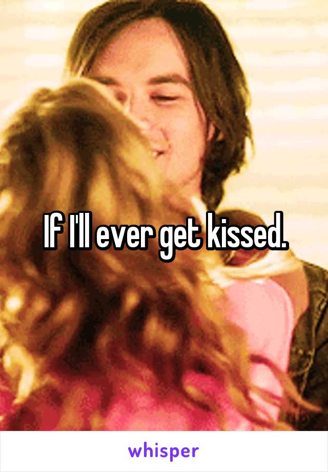 If I'll ever get kissed.