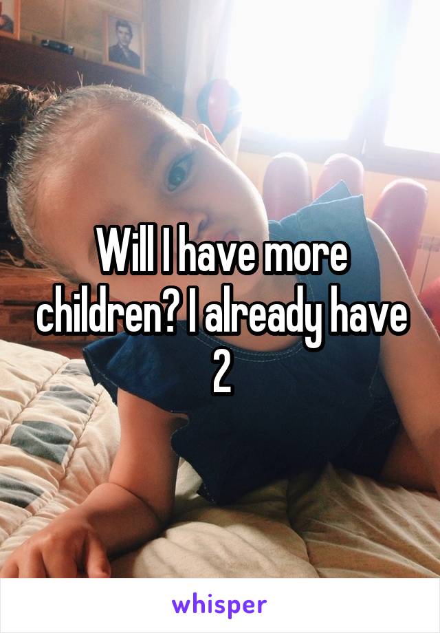 Will I have more children? I already have 2