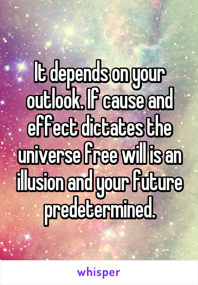 It depends on your outlook. If cause and effect dictates the universe free will is an illusion and your future predetermined.