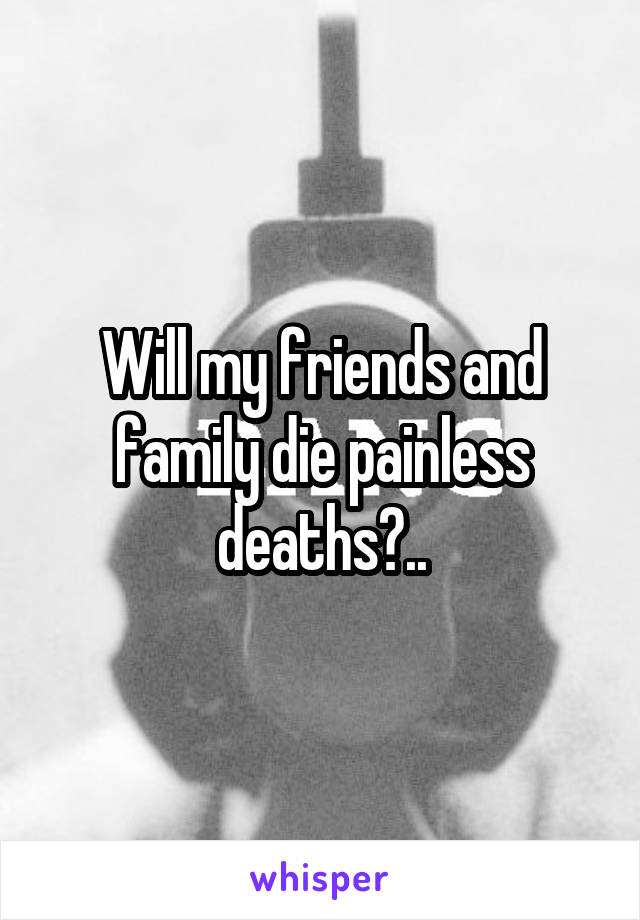 Will my friends and family die painless deaths?..