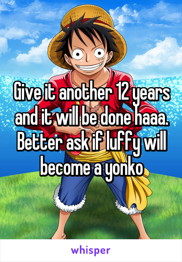 Give it another 12 years and it will be done haaa. Better ask if luffy will become a yonko