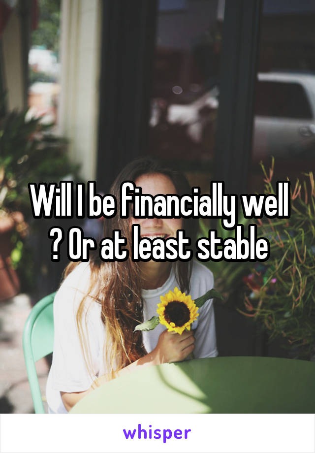 Will I be financially well ? Or at least stable