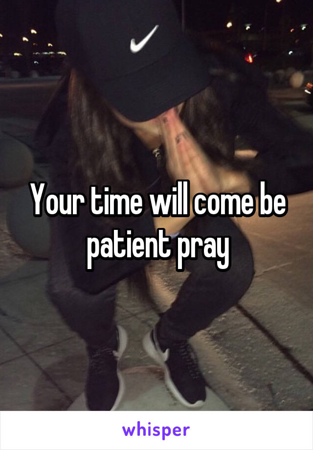 Your time will come be patient pray