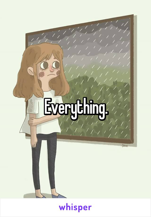 Everything.