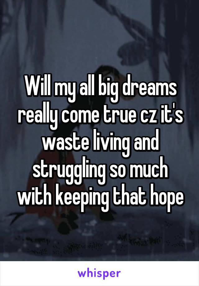 Will my all big dreams really come true cz it's waste living and struggling so much with keeping that hope