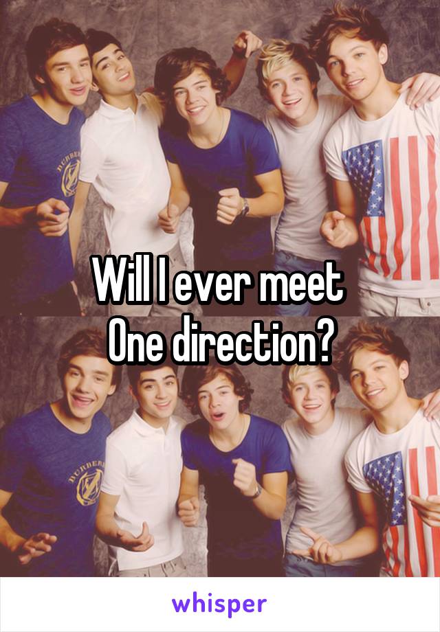 Will I ever meet 
One direction?