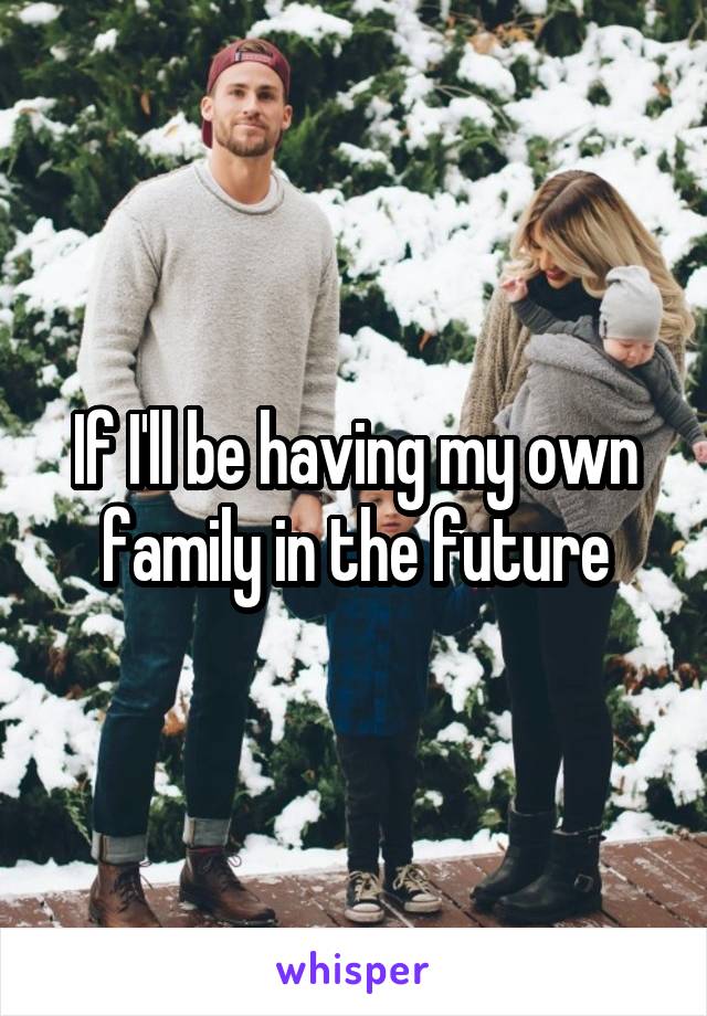 If I'll be having my own family in the future