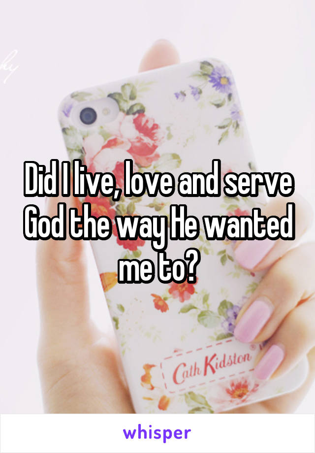 Did I live, love and serve God the way He wanted me to?