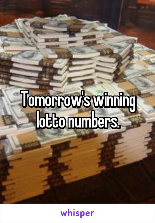 Tomorrow's winning lotto numbers.