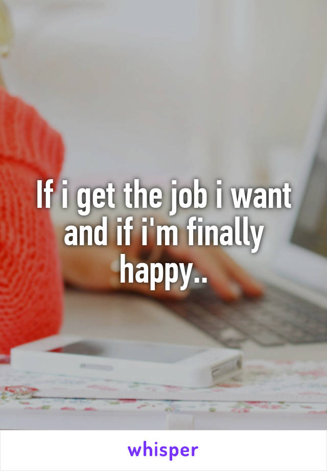 If i get the job i want and if i'm finally happy..