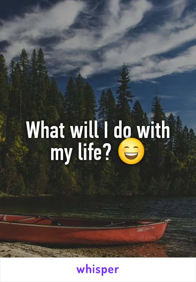 What will I do with my life? 😄