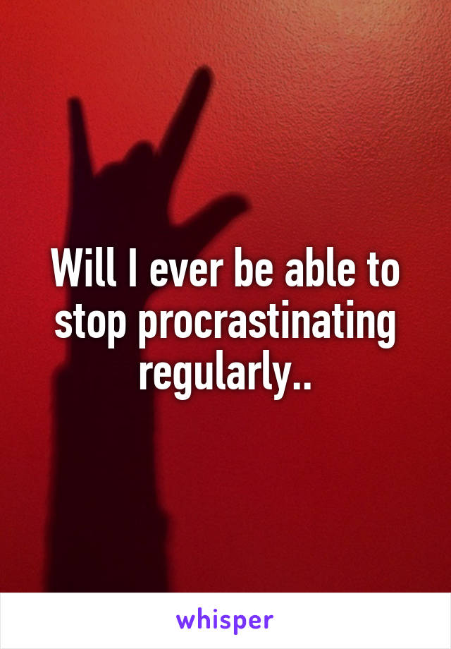 Will I ever be able to stop procrastinating regularly..