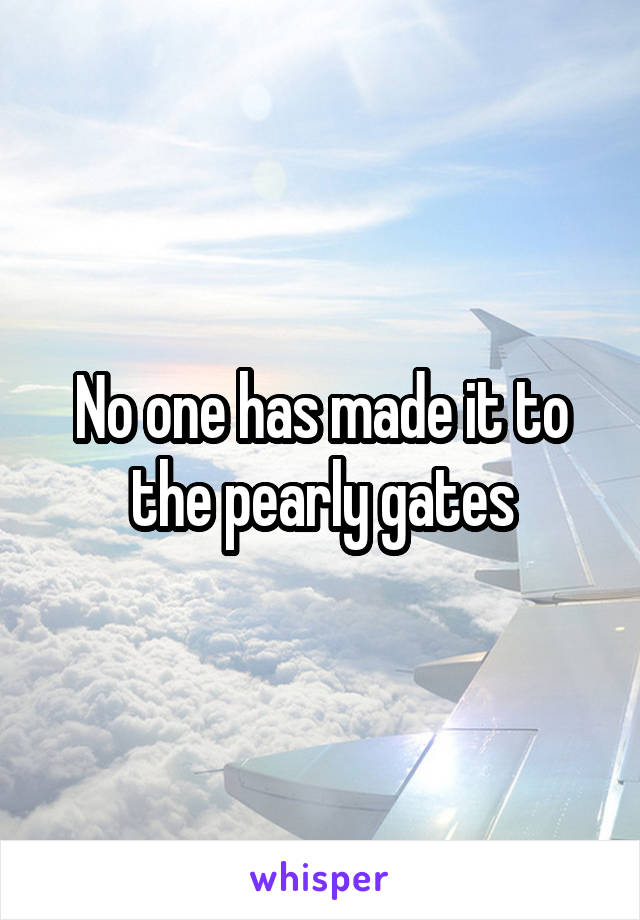 No one has made it to the pearly gates