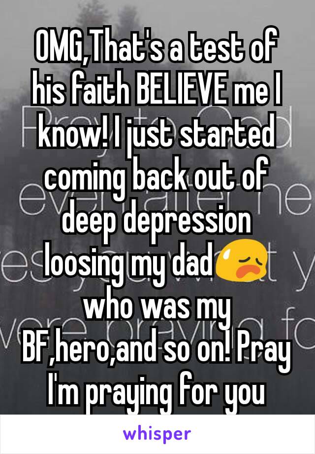 OMG,That's a test of his faith BELIEVE me I know! I just started coming back out of deep depression loosing my dad😥 who was my BF,hero,and so on! Pray I'm praying for you