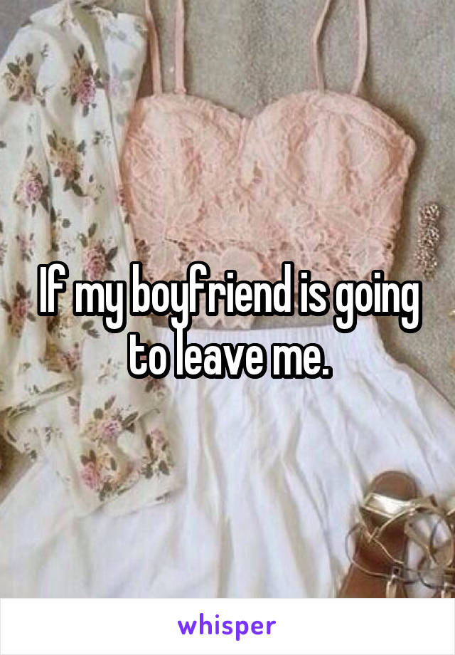 If my boyfriend is going to leave me.