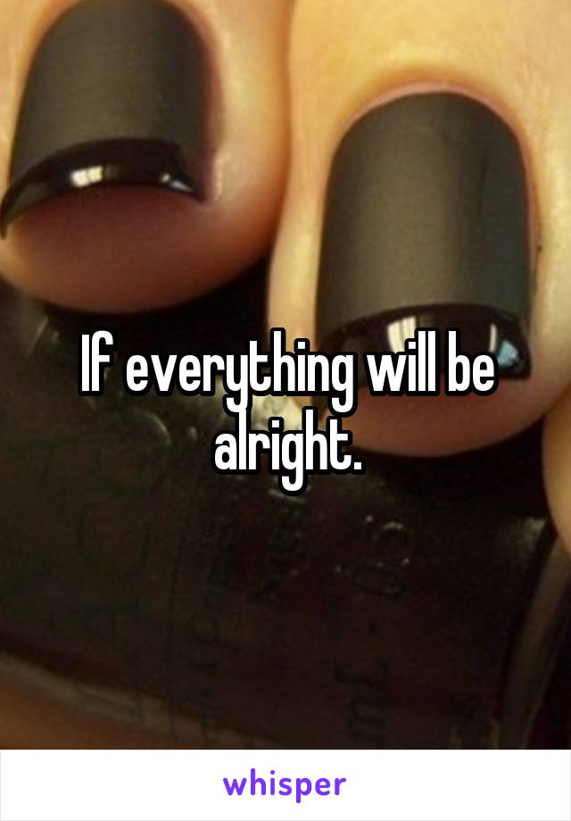 If everything will be alright.