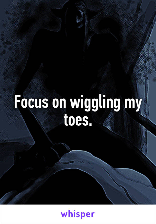 Focus on wiggling my toes.