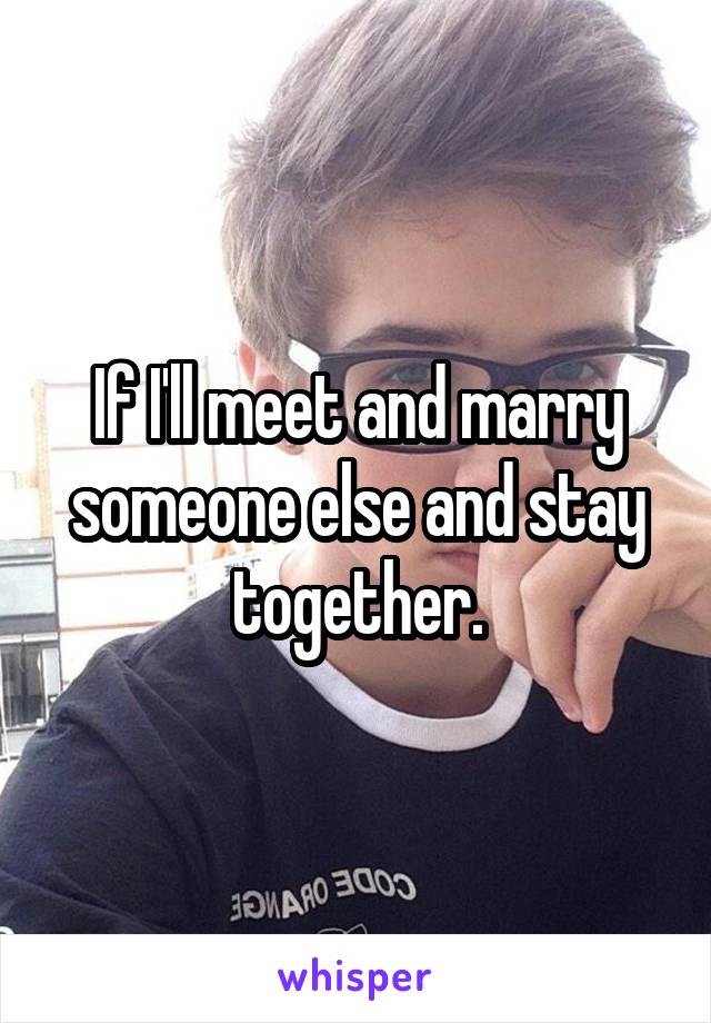 If I'll meet and marry someone else and stay together.