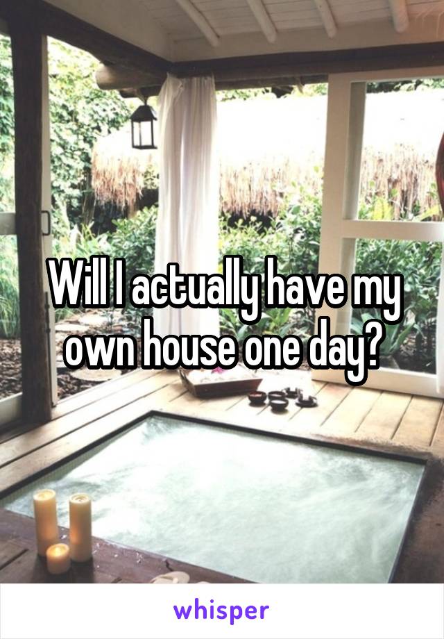 Will I actually have my own house one day?