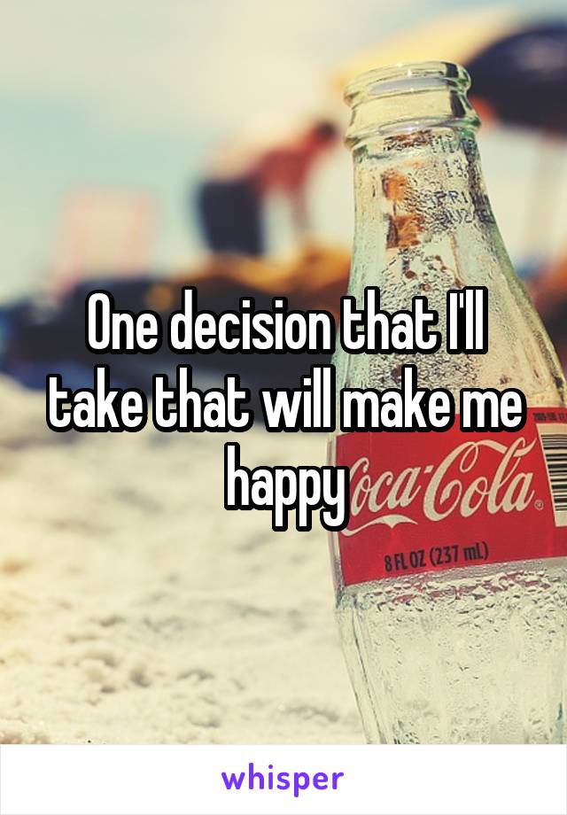 One decision that I'll take that will make me happy