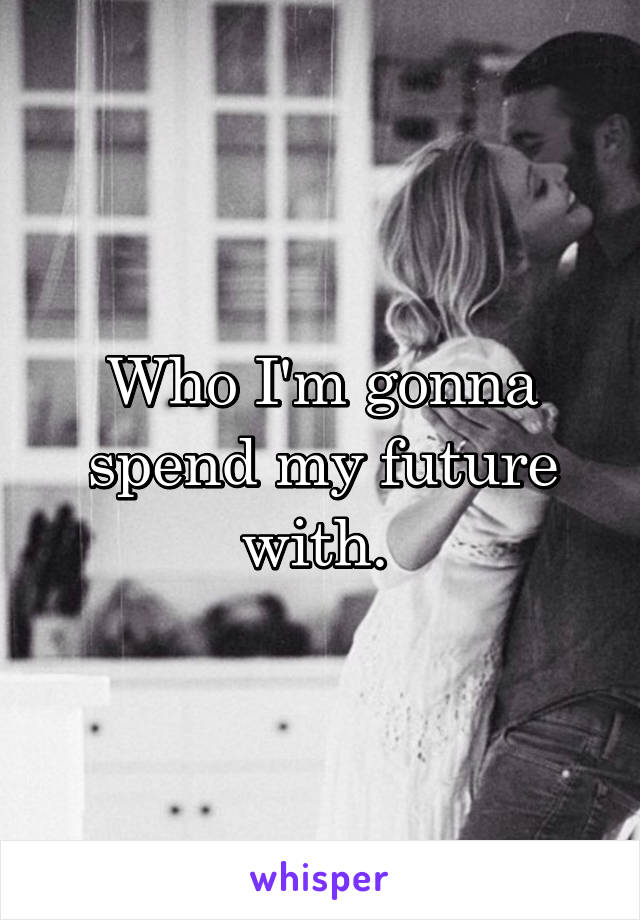 Who I'm gonna spend my future with. 