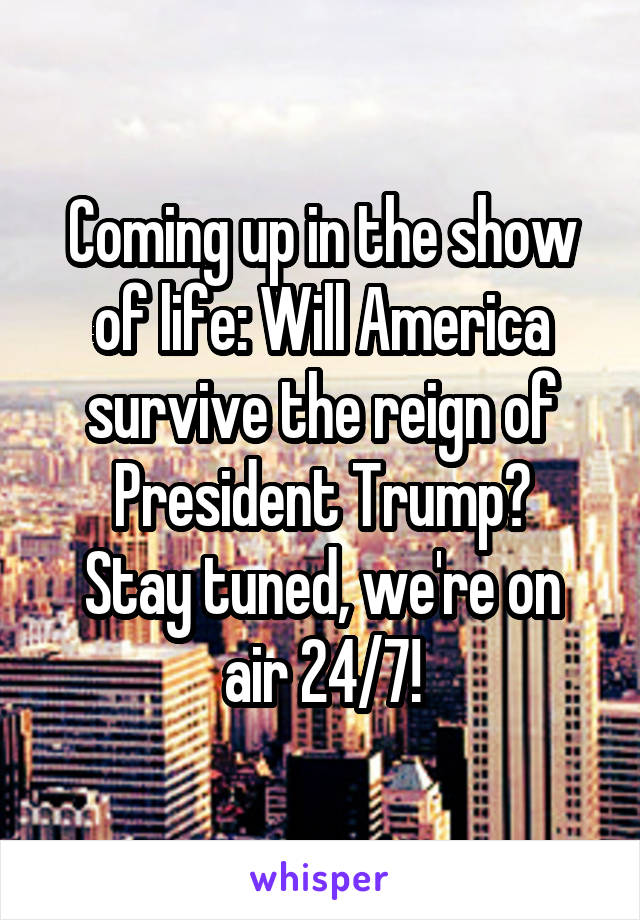 Coming up in the show of life: Will America survive the reign of President Trump?
Stay tuned, we're on air 24/7!