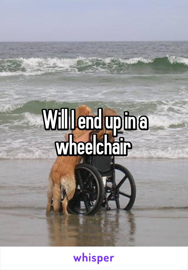 Will I end up in a wheelchair 