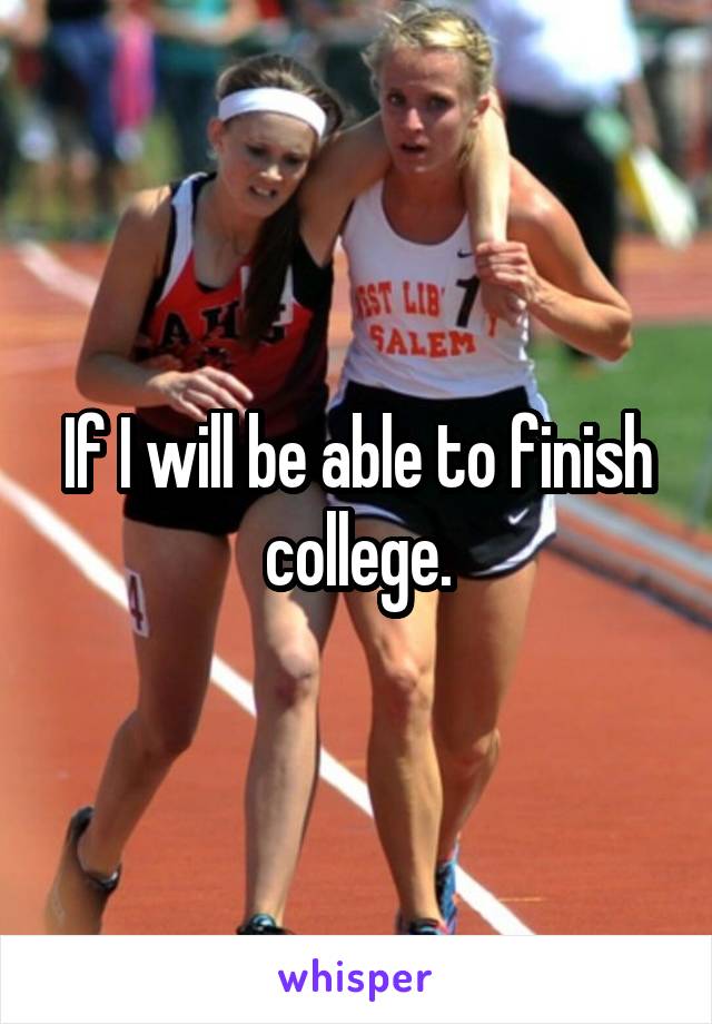 If I will be able to finish college.