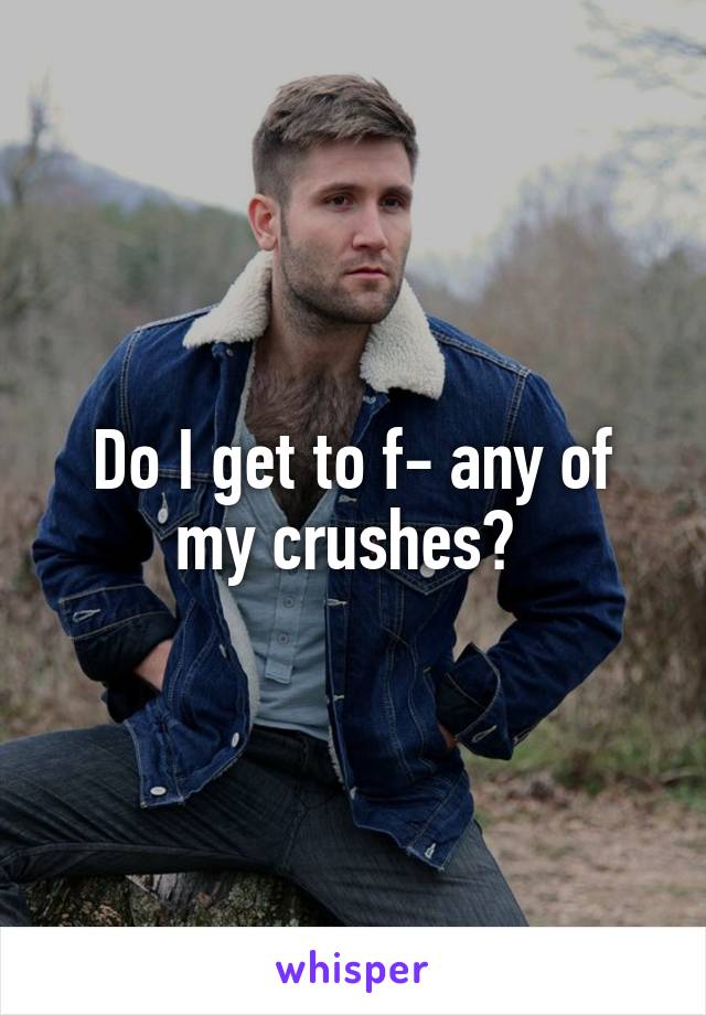 Do I get to f- any of my crushes? 