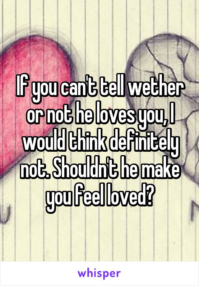 If you can't tell wether or not he loves you, I would think definitely not. Shouldn't he make you feel loved?