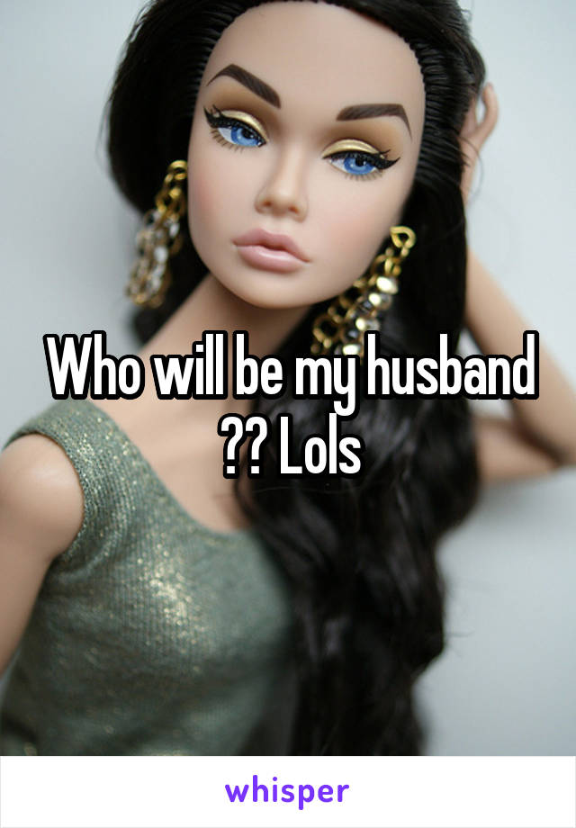 Who will be my husband ?? Lols