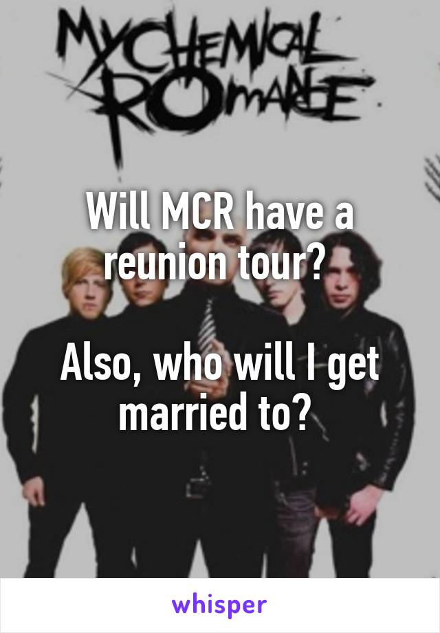 Will MCR have a reunion tour? 

Also, who will I get married to? 